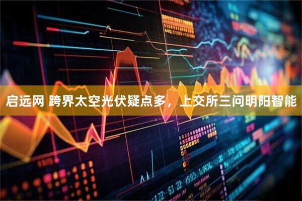 启远网 跨界太空光伏疑点多，上交所三问明阳智能