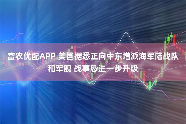 富农优配APP 美国据悉正向中东增派海军陆战队和军舰 战事恐进一步升级