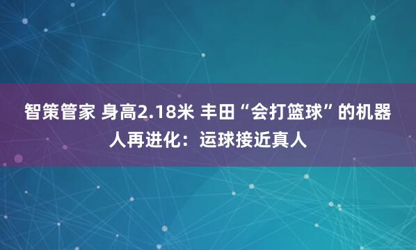 智策管家 身高2.18米 丰田“会打篮球”的机器人再进化:运球接近真人
