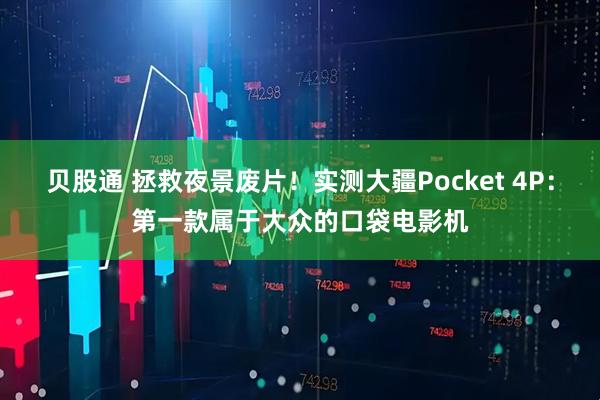 贝股通 拯救夜景废片!实测大疆Pocket 4P:第一款属于大众的口袋电影机