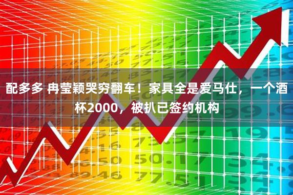 配多多 冉莹颖哭穷翻车！家具全是爱马仕，一个酒杯2000，被扒已签约机构