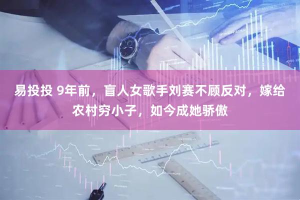 易投投 9年前,盲人女歌手刘赛不顾反对,嫁给农村穷小子,如今成她骄傲